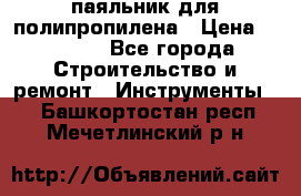  паяльник для полипропилена › Цена ­ 1 000 - Все города Строительство и ремонт » Инструменты   . Башкортостан респ.,Мечетлинский р-н